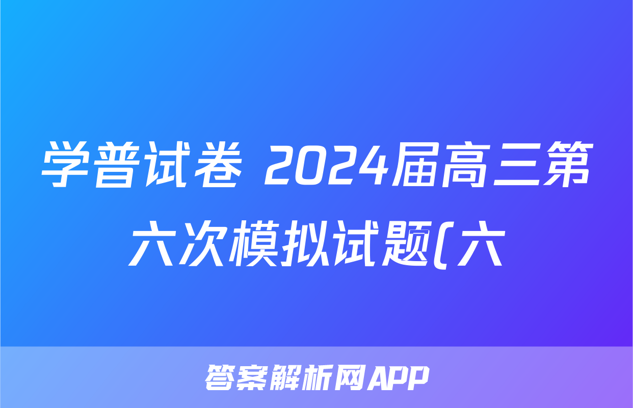 学普试卷 2024届高三第六次模拟试题(六)6文科综合A(新)答案